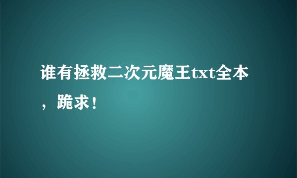 谁有拯救二次元魔王txt全本，跪求！