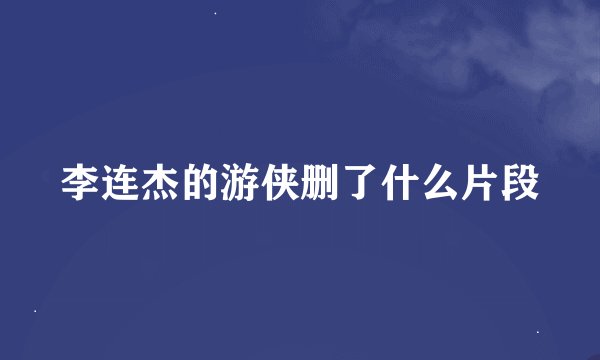 李连杰的游侠删了什么片段