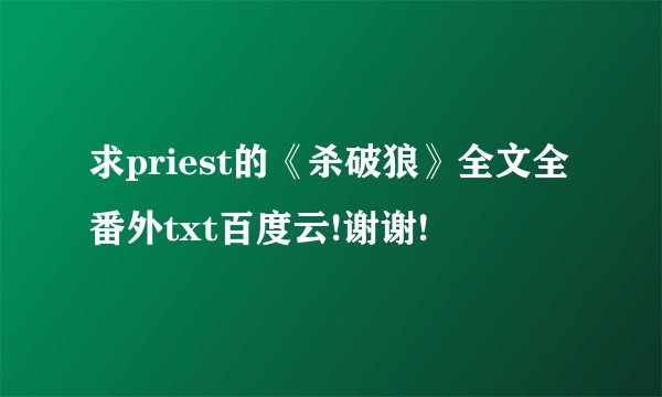 求priest的《杀破狼》全文全番外txt百度云!谢谢!