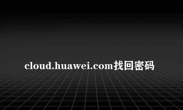 
cloud.huawei.com找回密码

