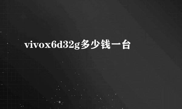 vivox6d32g多少钱一台