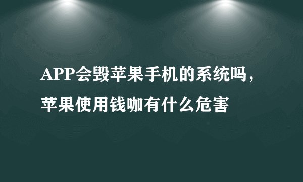 APP会毁苹果手机的系统吗，苹果使用钱咖有什么危害