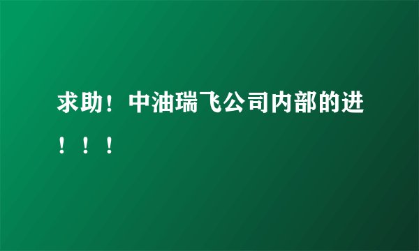 求助！中油瑞飞公司内部的进！！！