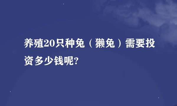养殖20只种兔（獭兔）需要投资多少钱呢?