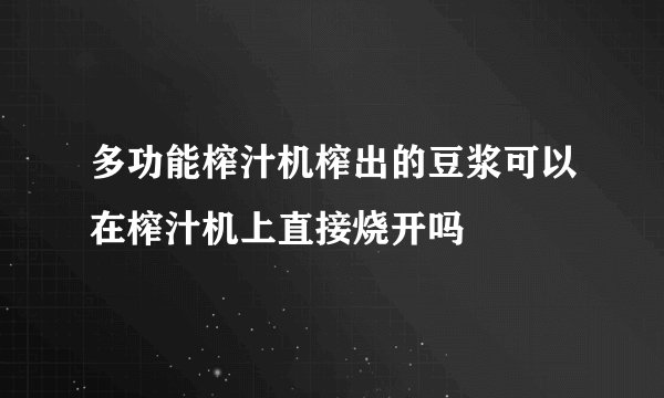 多功能榨汁机榨出的豆浆可以在榨汁机上直接烧开吗