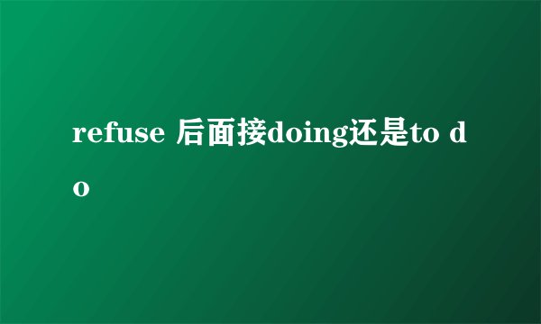 refuse 后面接doing还是to do