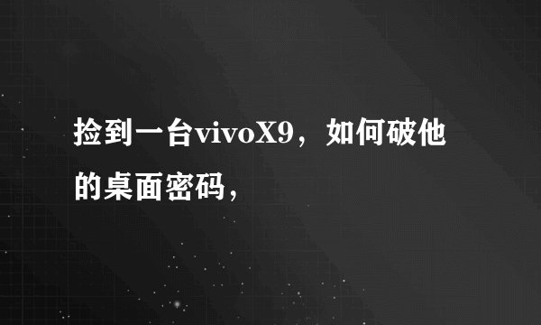 捡到一台vivoX9，如何破他的桌面密码，