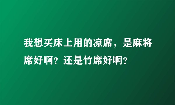 我想买床上用的凉席，是麻将席好啊？还是竹席好啊？
