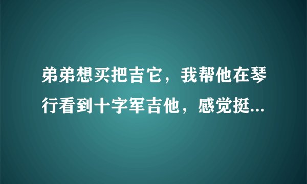 弟弟想买把吉它，我帮他在琴行看到十字军吉他，感觉挺不错,请问有人用过吗?质量如何？