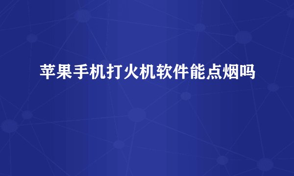 苹果手机打火机软件能点烟吗
