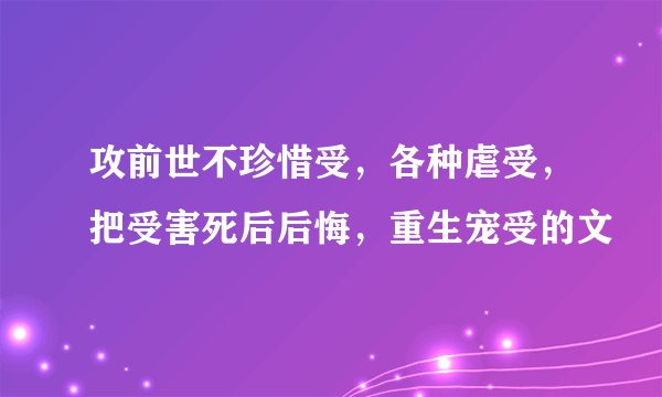 攻前世不珍惜受，各种虐受，把受害死后后悔，重生宠受的文