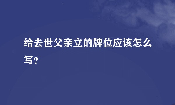 给去世父亲立的牌位应该怎么写？