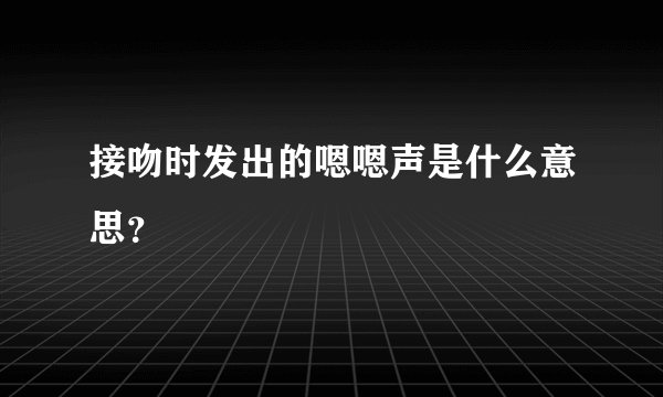 接吻时发出的嗯嗯声是什么意思？