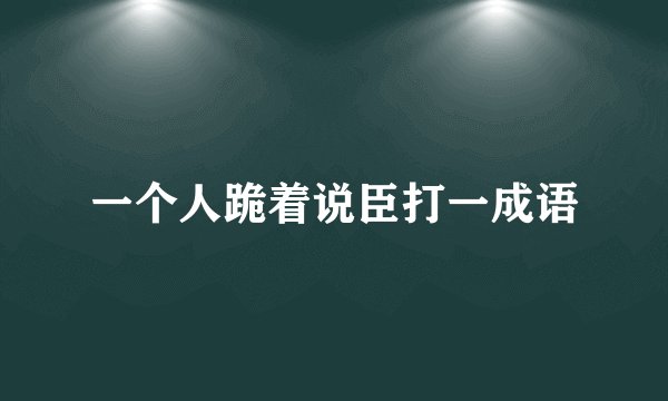 一个人跪着说臣打一成语