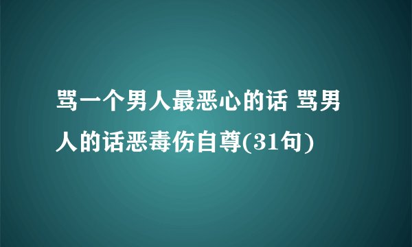 骂一个男人最恶心的话 骂男人的话恶毒伤自尊(31句)