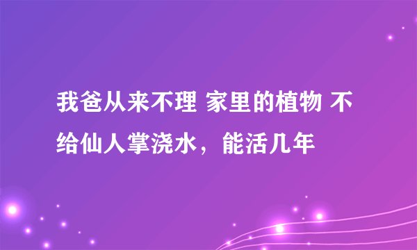 我爸从来不理 家里的植物 不给仙人掌浇水，能活几年