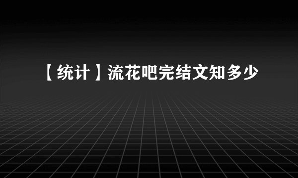 【统计】流花吧完结文知多少