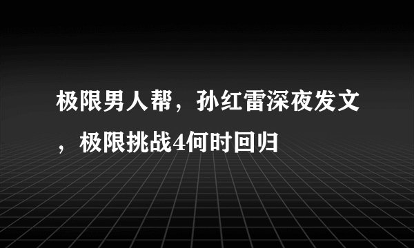极限男人帮,孙红雷深夜发文,极限挑战4何时回归