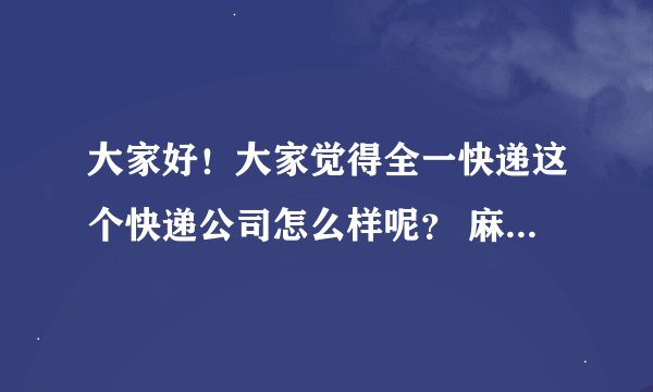 大家好！大家觉得全一快递这个快递公司怎么样呢？ 麻烦评价一下！