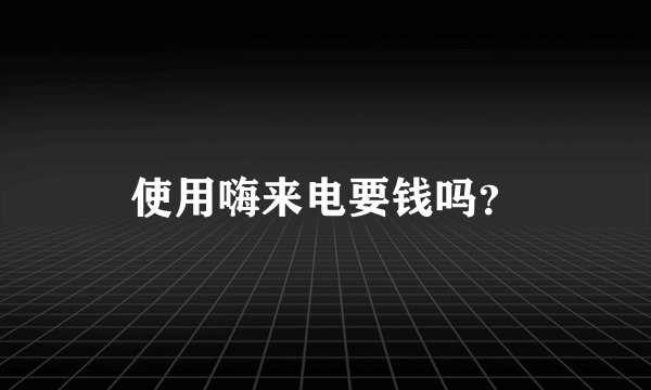 使用嗨来电要钱吗？