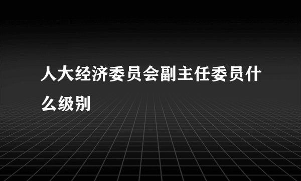 人大经济委员会副主任委员什么级别