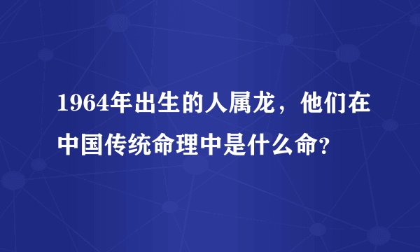 1964年出生的人属龙，他们在中国传统命理中是什么命？