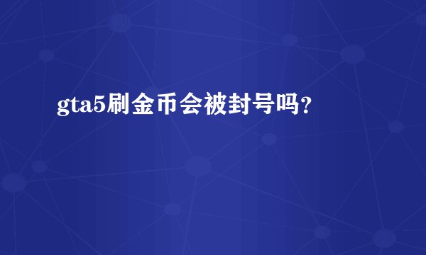 gta5刷金币会被封号吗?