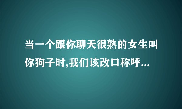 当一个跟你聊天很熟的女生叫你狗子时,我们该改口称呼她为什么