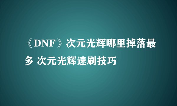 《DNF》次元光辉哪里掉落最多 次元光辉速刷技巧