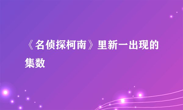 《名侦探柯南》里新一出现的集数