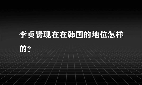 李贞贤现在在韩国的地位怎样的？