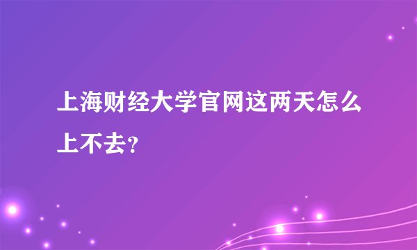 上海财经大学官网这两天怎么上不去？