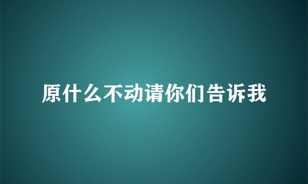 原什么不动请你们告诉我