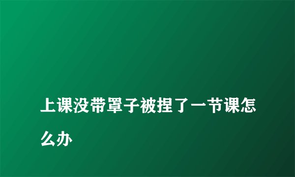 上课没带罩子被捏了一节课怎么办