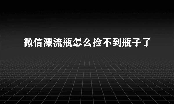 微信漂流瓶怎么捡不到瓶子了
