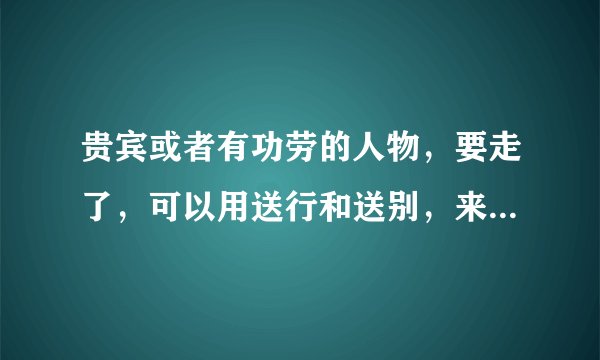 贵宾或者有功劳的人物，要走了，可以用送行和送别，来表达吗？