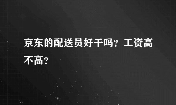 京东的配送员好干吗？工资高不高？