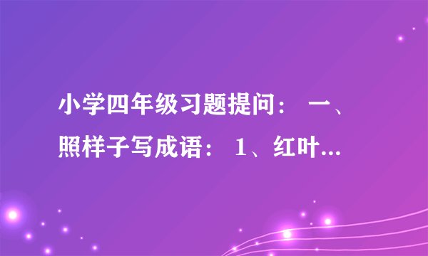 小学四年级习题提问： 一、照样子写成语： 1、红叶似火（含有比喻）：请写四个类似的成语 2、三心二意（含