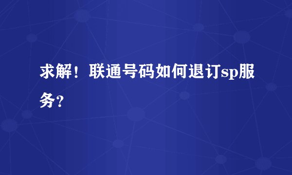 求解！联通号码如何退订sp服务？