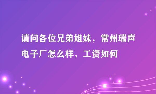请问各位兄弟姐妹，常州瑞声电子厂怎么样，工资如何