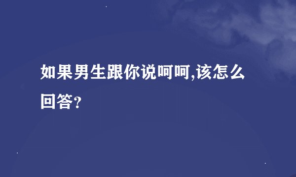 如果男生跟你说呵呵,该怎么回答？