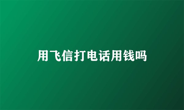 用飞信打电话用钱吗