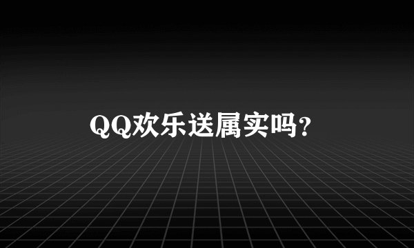 QQ欢乐送属实吗？