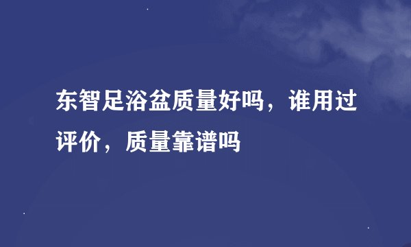 东智足浴盆质量好吗，谁用过评价，质量靠谱吗