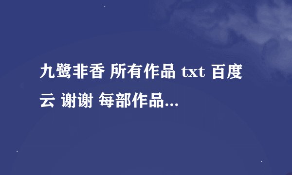 九鹭非香 所有作品 txt 百度云 谢谢 每部作品要完整版的 带番外的
