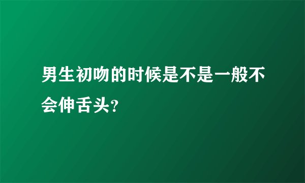 男生初吻的时候是不是一般不会伸舌头？