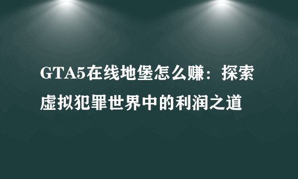 GTA5在线地堡怎么赚:探索虚拟犯罪世界中的利润之道