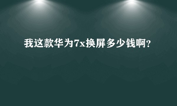 我这款华为7x换屏多少钱啊？