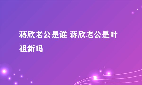 蒋欣老公是谁 蒋欣老公是叶祖新吗