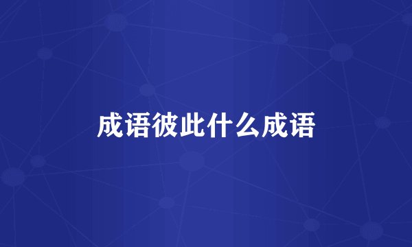成语彼此什么成语